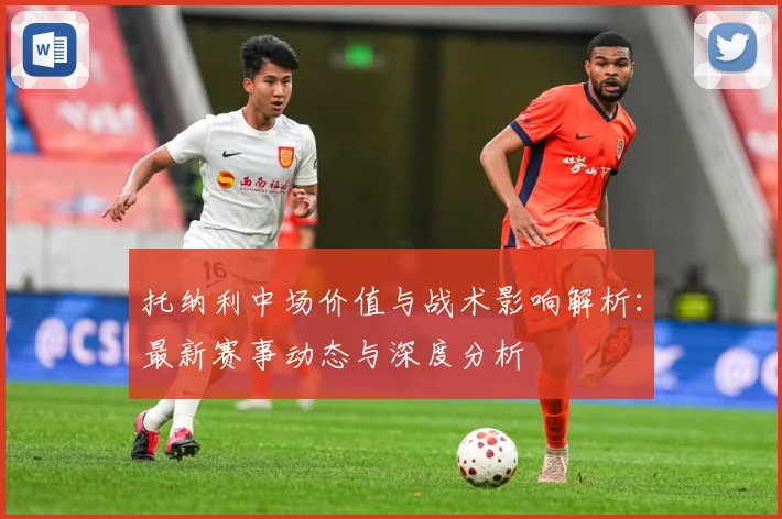 托纳利中场价值与战术影响解析：最新赛事动态与深度分析