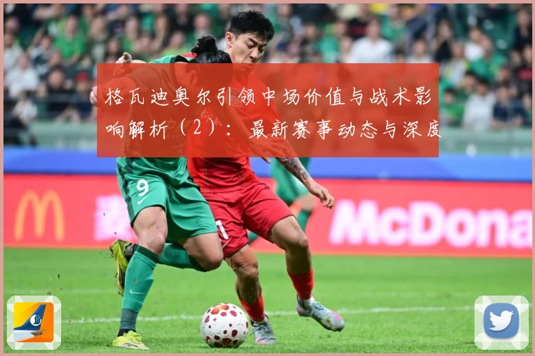 格瓦迪奥尔引领中场价值与战术影响解析（2）：最新赛事动态与深度分析