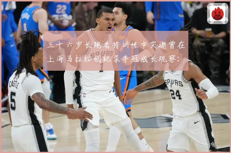 三十六岁长跑名将训练中突逝曾在上海马拉松创纪录夺冠成长观察：最新赛事动态与深度分析