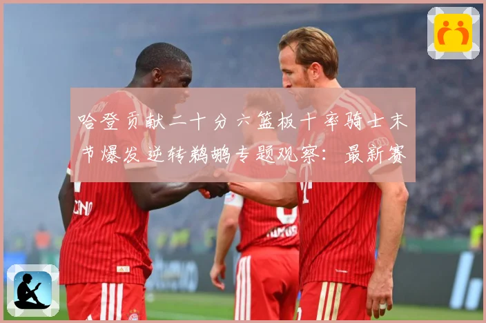 哈登贡献二十分六篮板十率骑士末节爆发逆转鹈鹕专题观察：最新赛事动态与深度分析