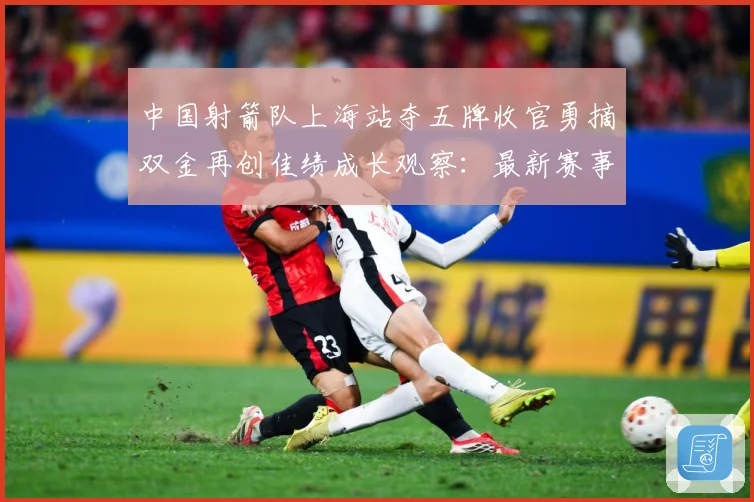 中国射箭队上海站夺五牌收官勇摘双金再创佳绩成长观察：最新赛事动态与深度分析