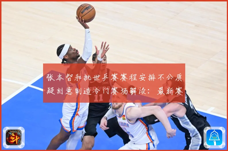 张本智和批世乒赛赛程安排不公质疑刻意制造冷门赛场解读：最新赛事动态与深度分析