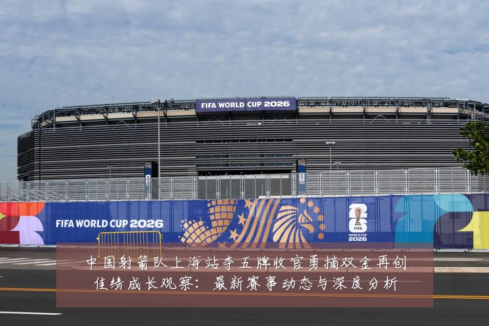 中国射箭队上海站夺五牌收官勇摘双金再创佳绩成长观察：最新赛事动态与深度分析