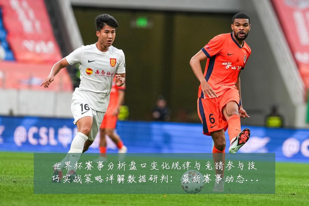 世界杯赛事分析盘口变化规律与竞猜参与技巧实战策略详解数据研判：最新赛事动态与深度分析