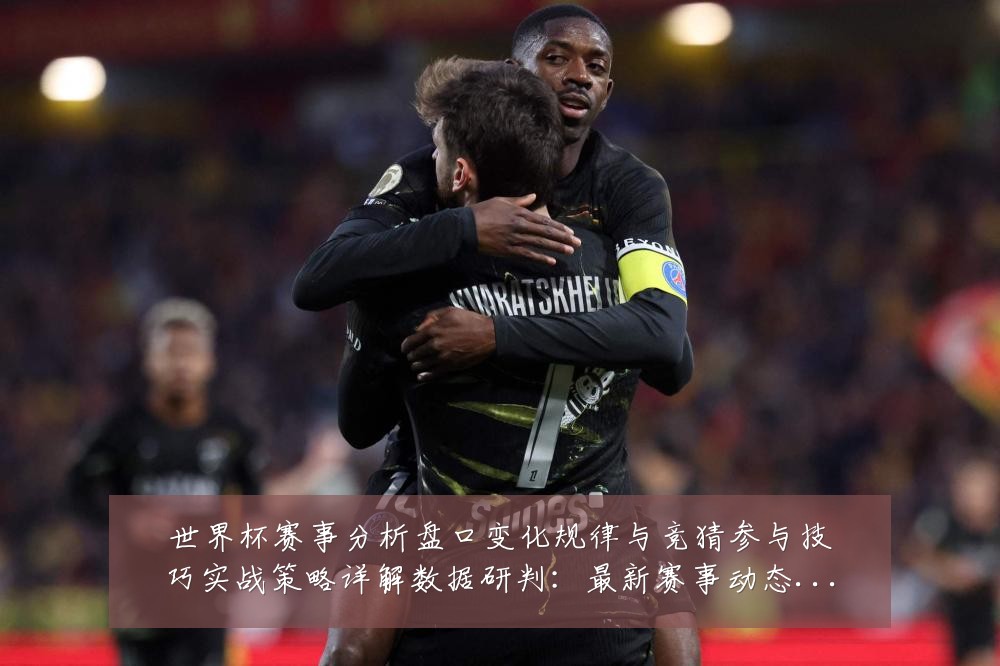 世界杯赛事分析盘口变化规律与竞猜参与技巧实战策略详解数据研判：最新赛事动态与深度分析