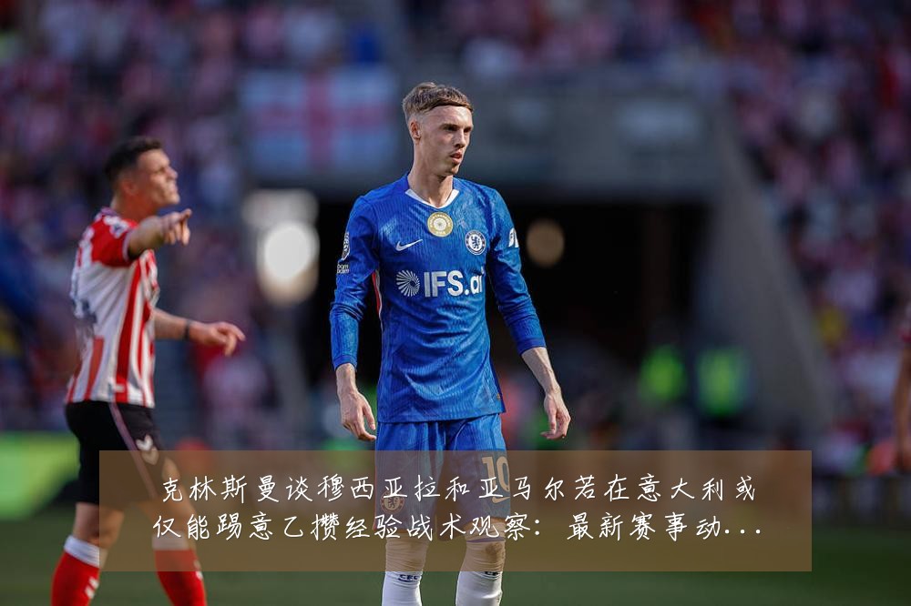 克林斯曼谈穆西亚拉和亚马尔若在意大利或仅能踢意乙攒经验战术观察：最新赛事动态与深度分析