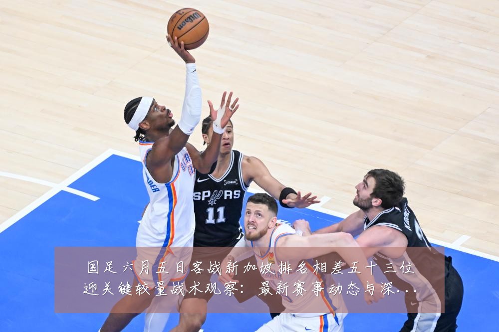 国足六月五日客战新加坡排名相差五十三位迎关键较量战术观察：最新赛事动态与深度分析