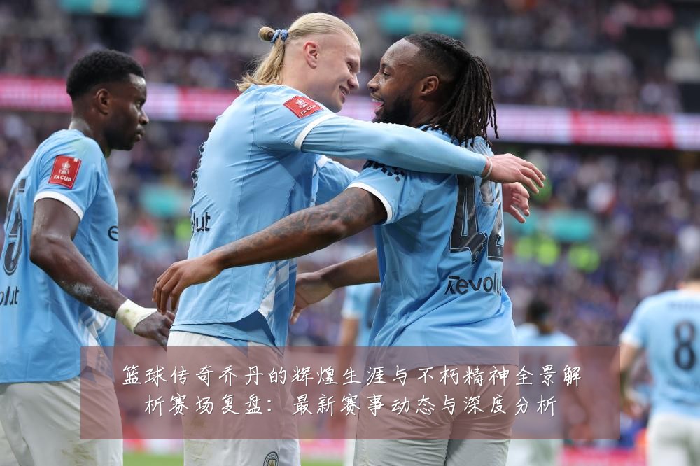 篮球传奇乔丹的辉煌生涯与不朽精神全景解析赛场复盘:最新赛事动态与深度分析