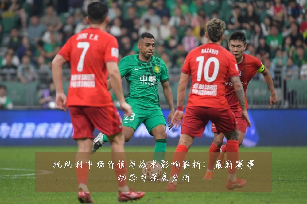 托纳利中场价值与战术影响解析:最新赛事动态与深度分析