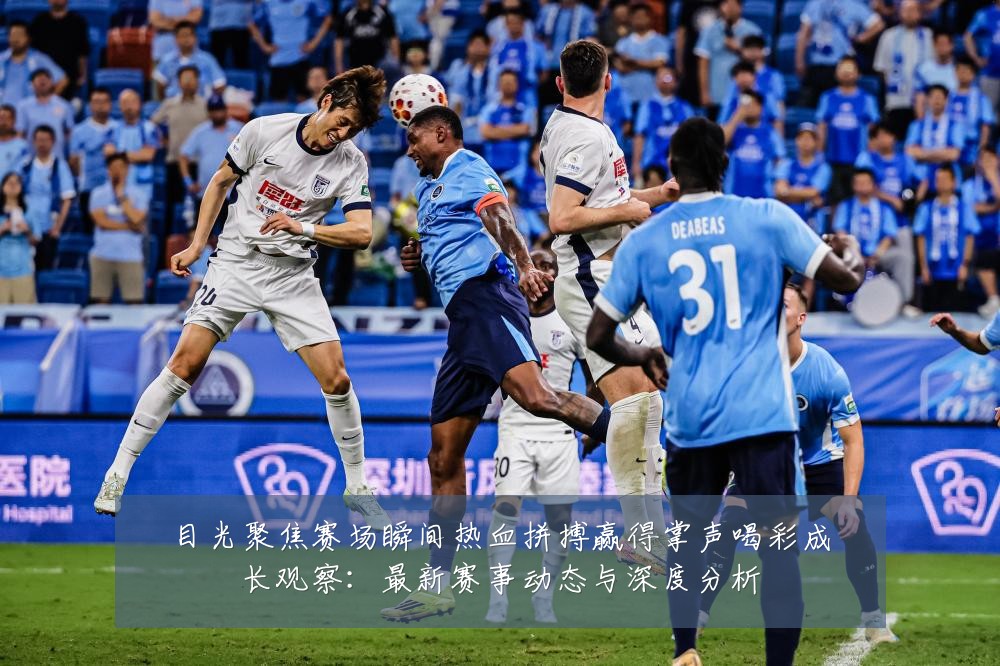目光聚焦赛场瞬间热血拼搏赢得掌声喝彩成长观察:最新赛事动态与深度分析